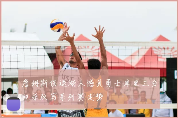 詹姆斯伤退湖人憾负勇士库里三分绝杀改写系列赛走势