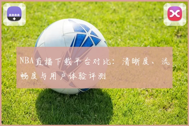NBA直播下载平台对比：清晰度、流畅度与用户体验评测