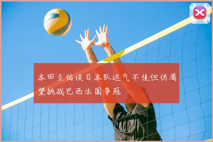 本田圭佑谈日本队运气不佳但仍渴望挑战巴西法国争冠