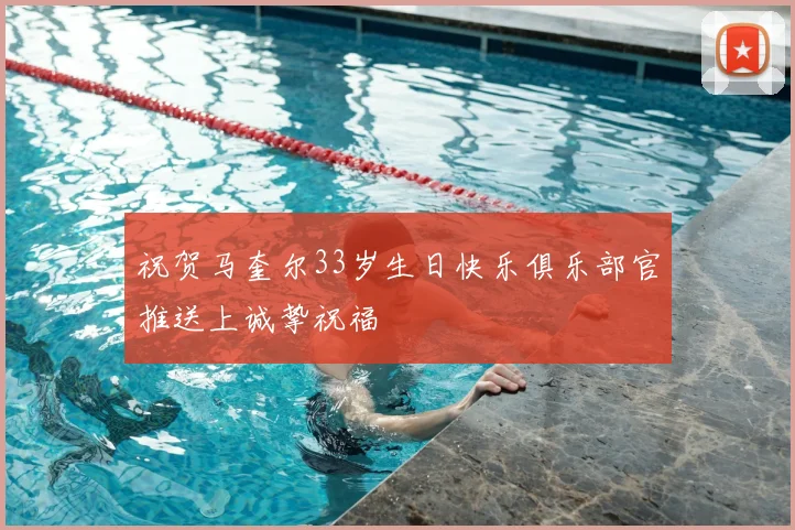 祝贺马奎尔33岁生日快乐俱乐部官推送上诚挚祝福