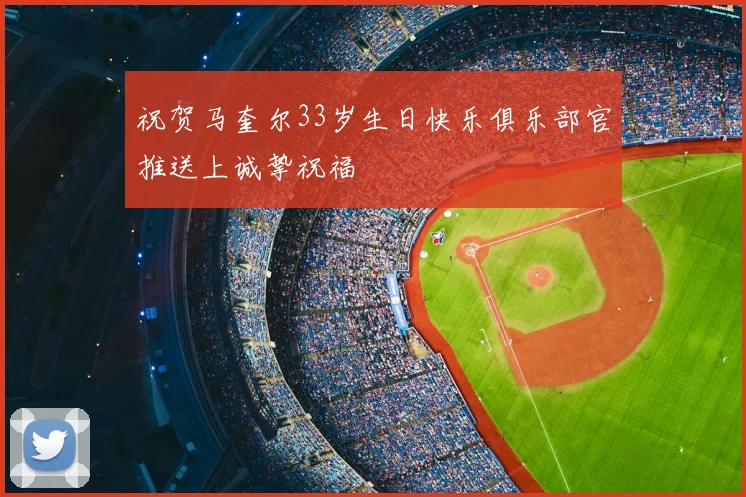 祝贺马奎尔33岁生日快乐俱乐部官推送上诚挚祝福