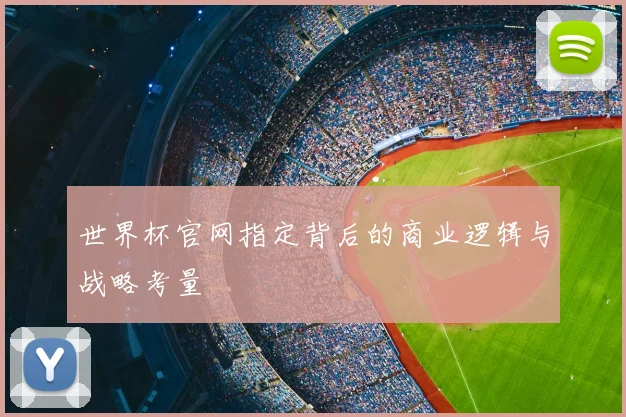 世界杯官网指定背后的商业逻辑与战略考量