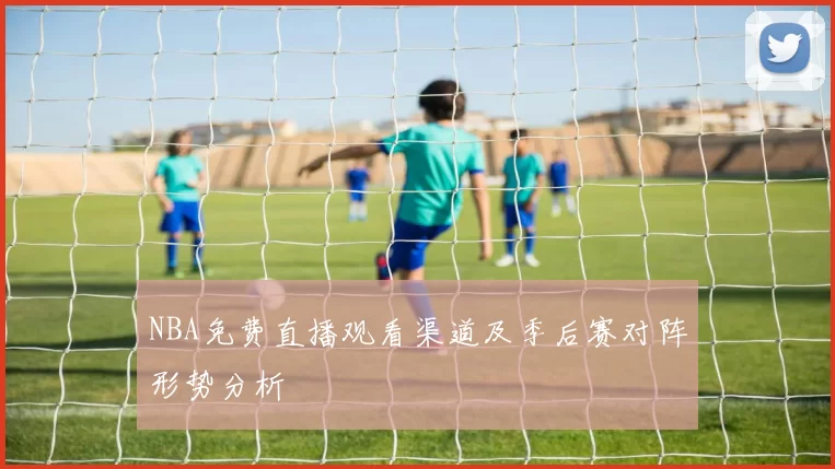NBA免费直播观看渠道及季后赛对阵形势分析
