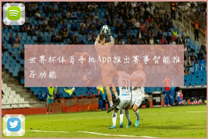世界杯体育手机App推出赛事智能推荐功能