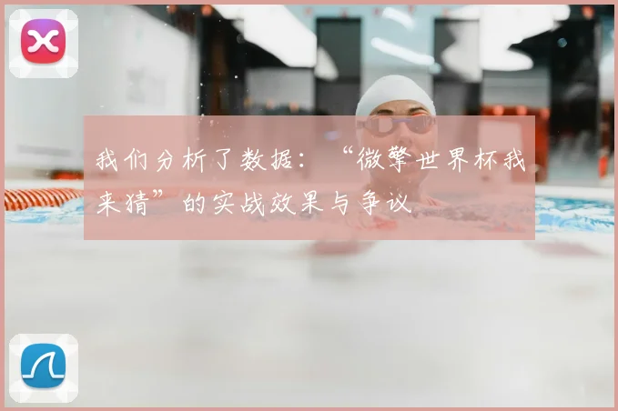 我们分析了数据:“微擎世界杯我来猜”的实战效果与争议