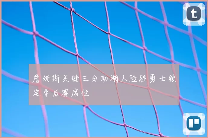 詹姆斯关键三分助湖人险胜勇士锁定季后赛席位