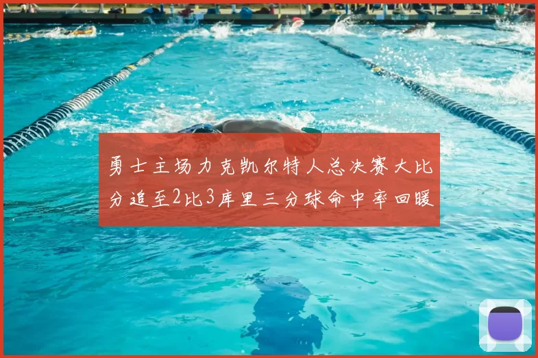 勇士主场力克凯尔特人总决赛大比分追至2比3库里三分球命中率回暖