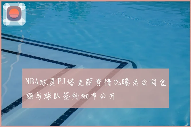 NBA球员PJ塔克薪资情况曝光合同金额与球队签约细节公开