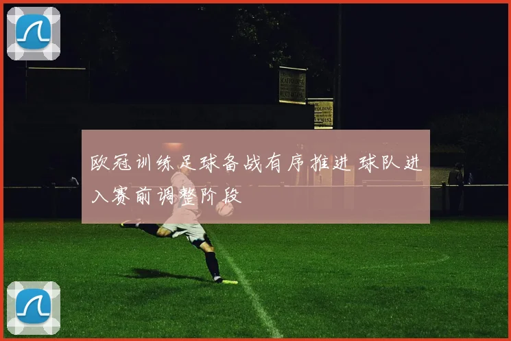 欧冠训练足球备战有序推进 球队进入赛前调整阶段