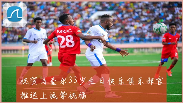 祝贺马奎尔33岁生日快乐俱乐部官推送上诚挚祝福