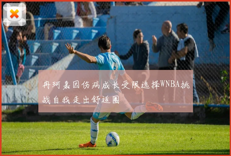 冉珂嘉因伤病成长受限选择WNBA挑战自我走出舒适圈