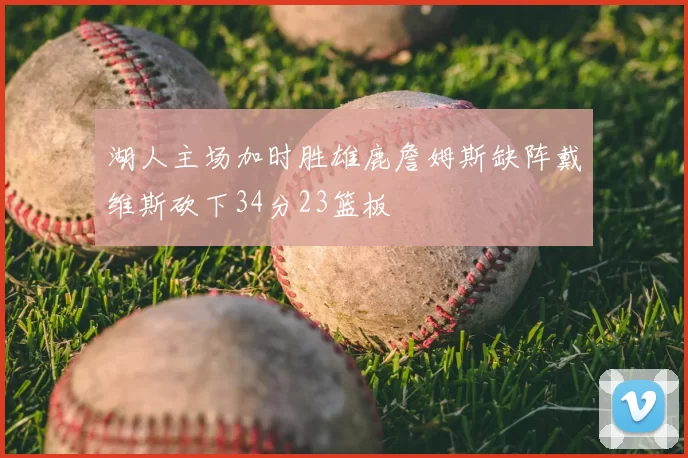 湖人主场加时胜雄鹿詹姆斯缺阵戴维斯砍下34分23篮板