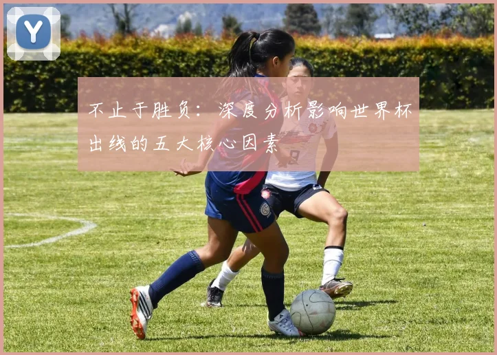 不止于胜负:深度分析影响世界杯出线的五大核心因素