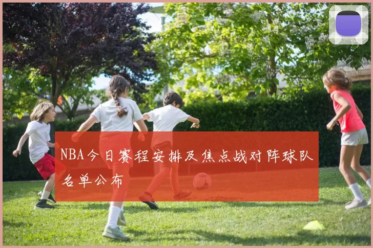 NBA今日赛程安排及焦点战对阵球队名单公布