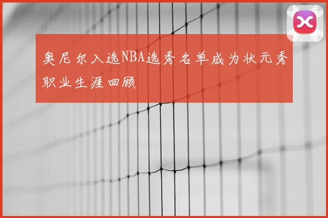 奥尼尔入选NBA选秀名单成为状元秀职业生涯回顾