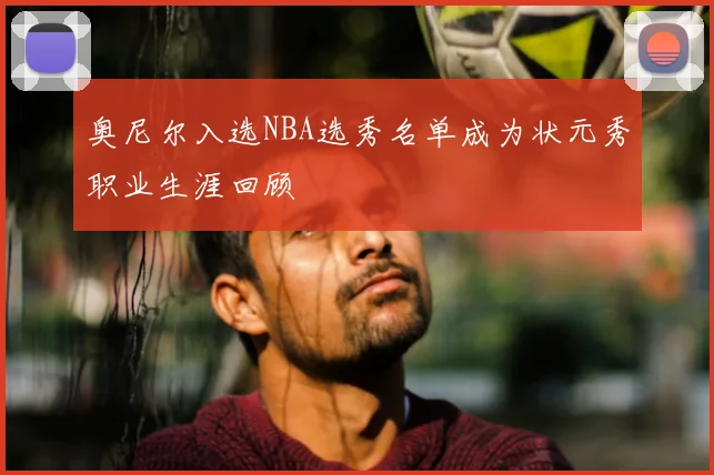 奥尼尔入选NBA选秀名单成为状元秀职业生涯回顾