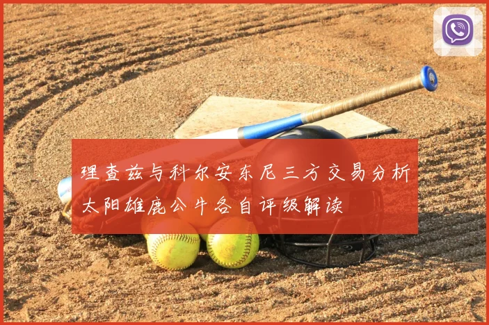理查兹与科尔安东尼三方交易分析太阳雄鹿公牛各自评级解读