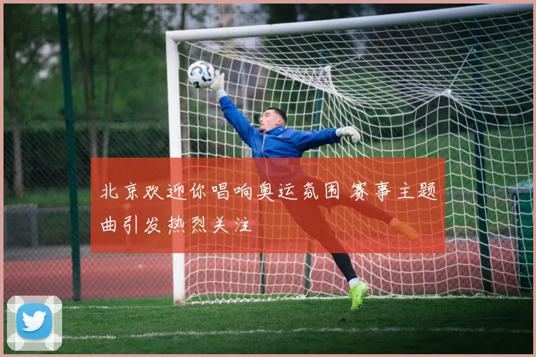 北京欢迎你唱响奥运氛围 赛事主题曲引发热烈关注