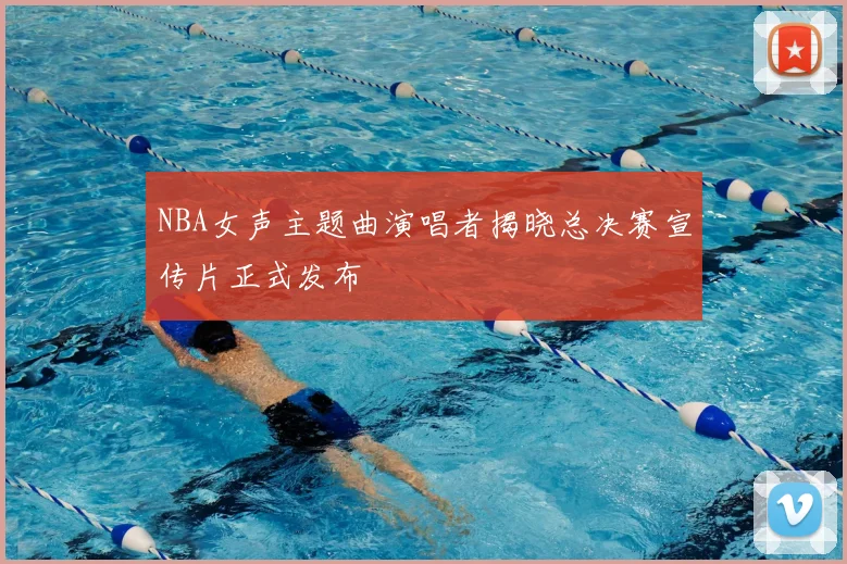 NBA女声主题曲演唱者揭晓总决赛宣传片正式发布