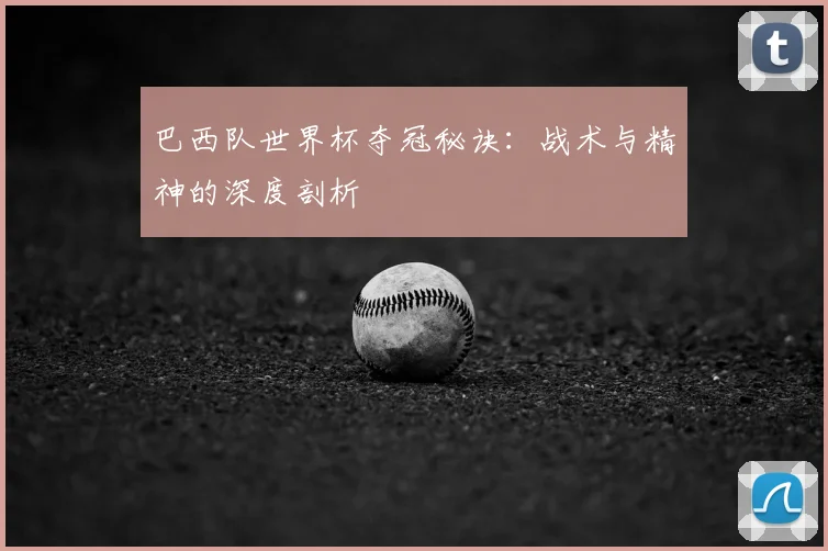 巴西队世界杯夺冠秘诀：战术与精神的深度剖析