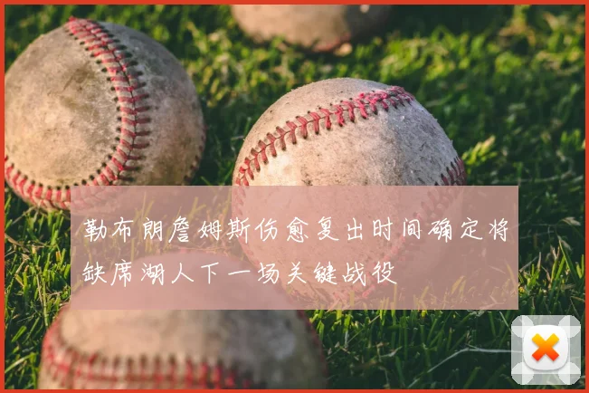 勒布朗詹姆斯伤愈复出时间确定将缺席湖人下一场关键战役