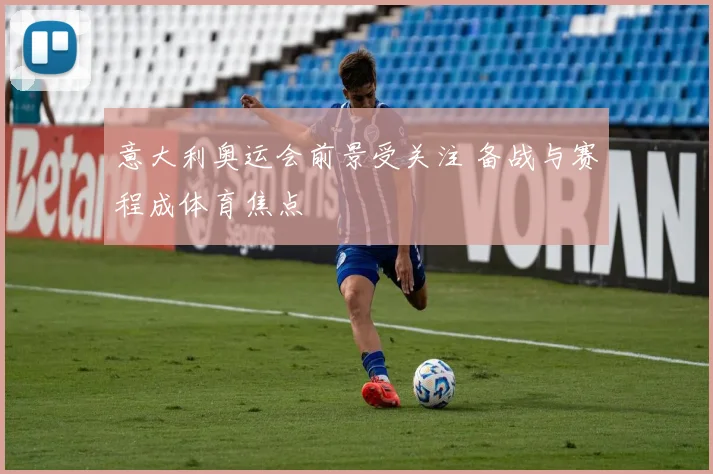 意大利奥运会前景受关注 备战与赛程成体育焦点