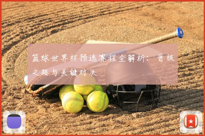 篮球世界杯预选赛程全解析:晋级之路与关键对决