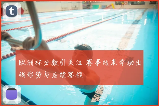 欧洲杯分数引关注 赛事结果牵动出线形势与后续赛程