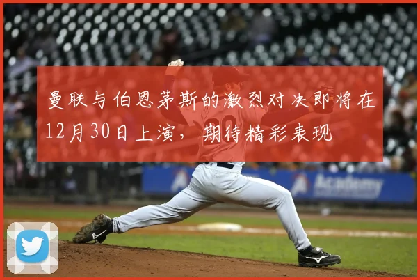 曼联与伯恩茅斯的激烈对决即将在12月30日上演,期待精彩表现