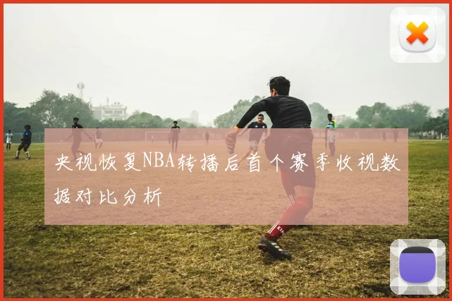 央视恢复NBA转播后首个赛季收视数据对比分析