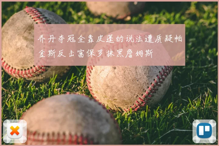 乔丹夺冠全靠皮蓬的说法遭质疑帕金斯反击富保罗抹黑詹姆斯