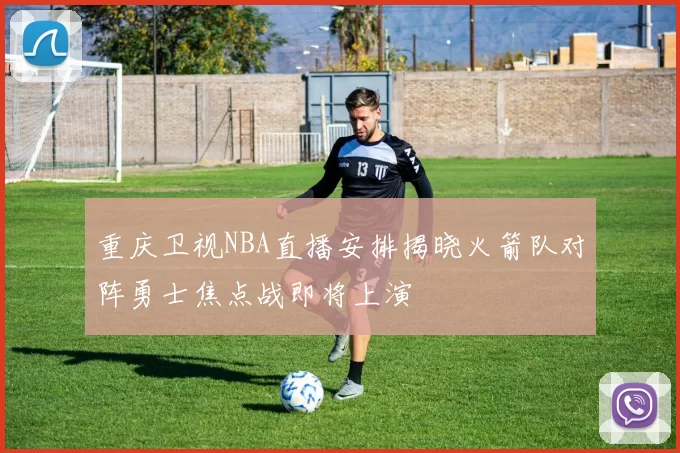 重庆卫视NBA直播安排揭晓火箭队对阵勇士焦点战即将上演