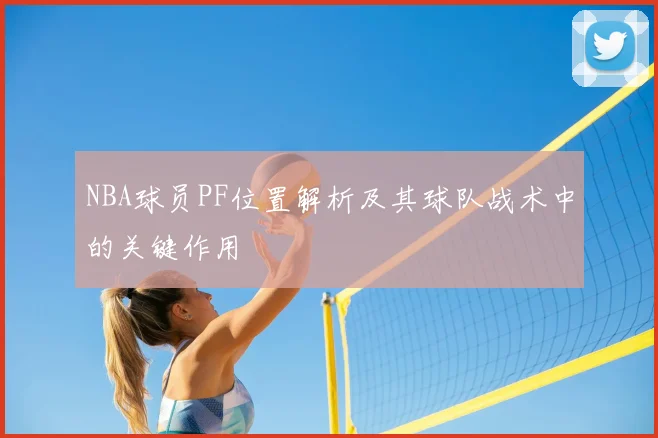 NBA球员PF位置解析及其球队战术中的关键作用