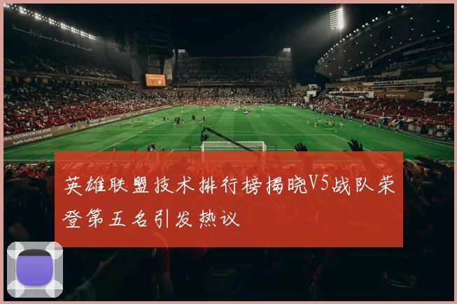 英雄联盟技术排行榜揭晓V5战队荣登第五名引发热议