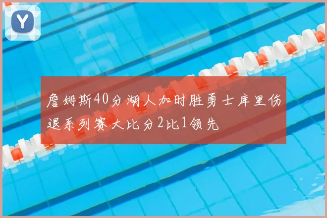 詹姆斯40分湖人加时胜勇士库里伤退系列赛大比分2比1领先