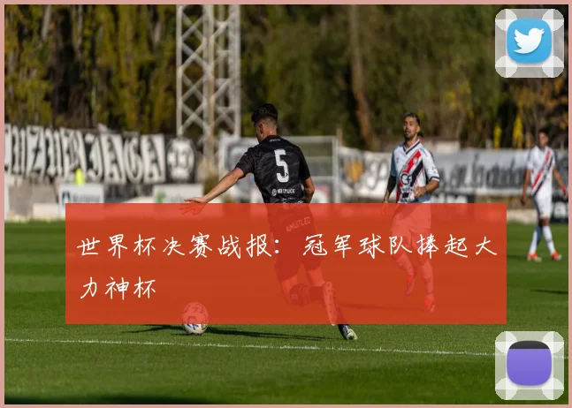 世界杯决赛战报:冠军球队捧起大力神杯