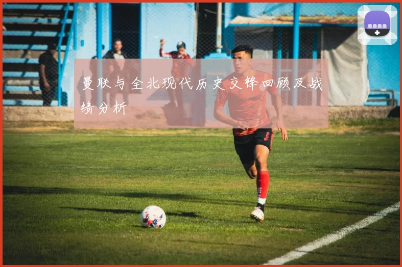 曼联与全北现代历史交锋回顾及战绩分析