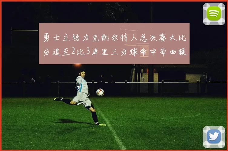 勇士主场力克凯尔特人总决赛大比分追至2比3库里三分球命中率回暖