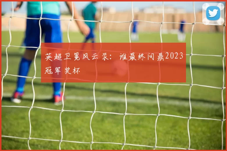 英超卫冕风云录:谁最终问鼎2023冠军奖杯