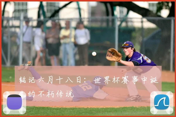 铭记六月十八日:世界杯赛事中诞生的不朽传说