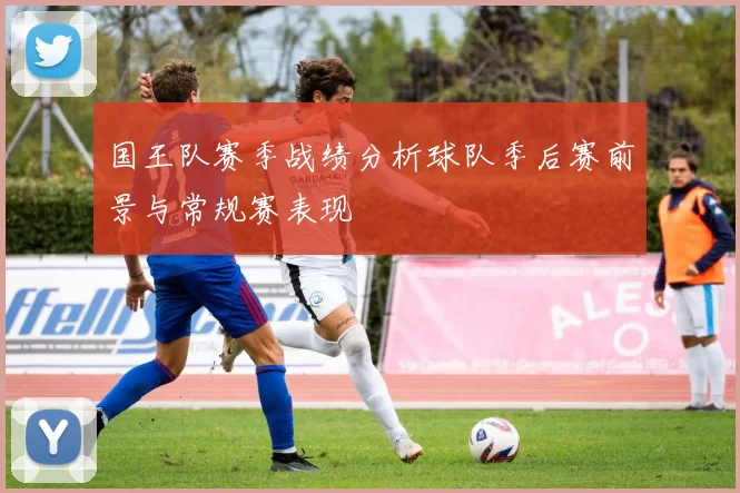 国王队赛季战绩分析球队季后赛前景与常规赛表现