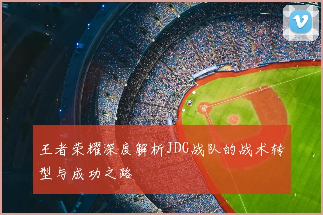 王者荣耀深度解析JDG战队的战术转型与成功之路