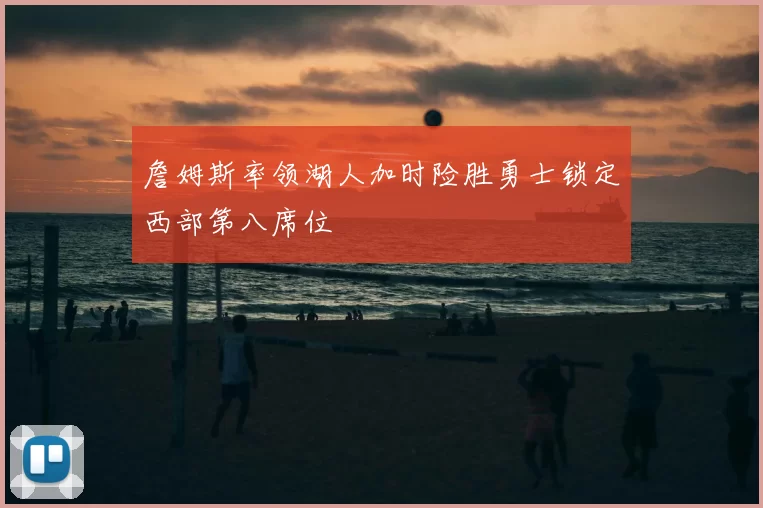 詹姆斯率领湖人加时险胜勇士锁定西部第八席位