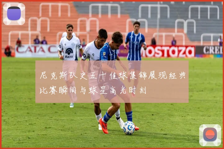 尼克斯队史五十佳球集锦展现经典比赛瞬间与球星高光时刻