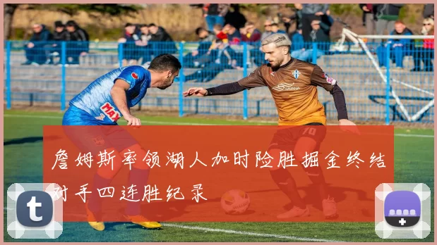 詹姆斯率领湖人加时险胜掘金终结对手四连胜纪录