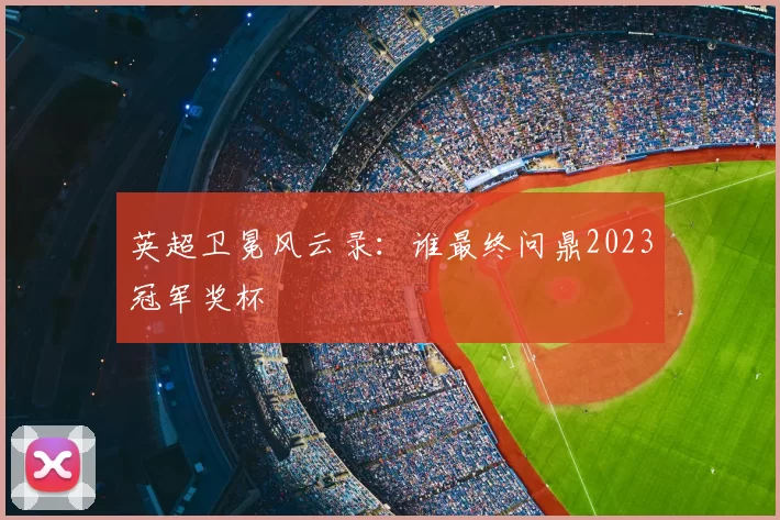 英超卫冕风云录:谁最终问鼎2023冠军奖杯
