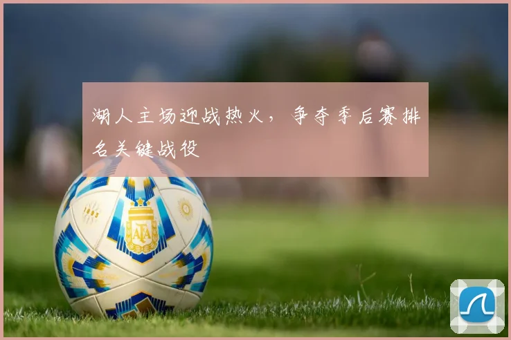 湖人主场迎战热火,争夺季后赛排名关键战役