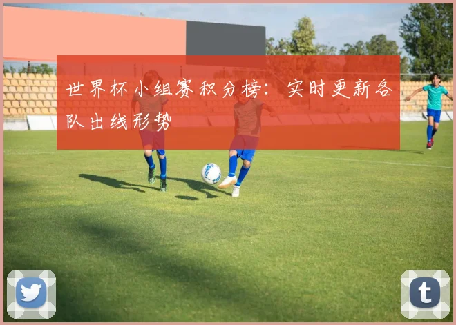 世界杯小组赛积分榜:实时更新各队出线形势