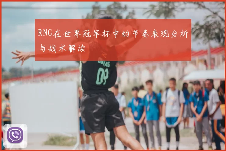 RNG在世界冠军杯中的节奏表现分析与战术解读