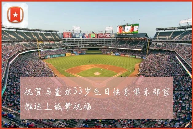 祝贺马奎尔33岁生日快乐俱乐部官推送上诚挚祝福